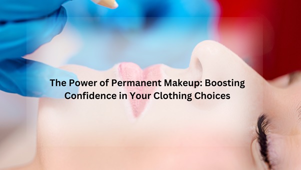 The Power of Permanent Makeup: Boosting Confidence in Your Clothing Choices